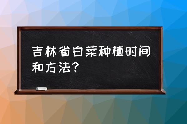 种植白菜的最佳时间和方法 吉林省白菜种植时间和方法？