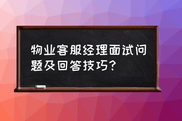 客服面试会遇到的问题及回答话术 物业客服经理面试问题及回答技巧？