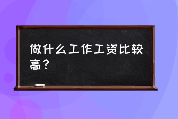 工资高的门槛低的工作都有哪些 做什么工作工资比较高？