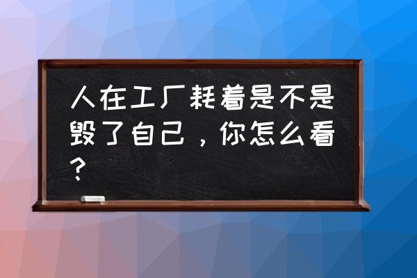 工厂八大浪费案例 人在工厂耗着是不是毁了自己，你怎么看？