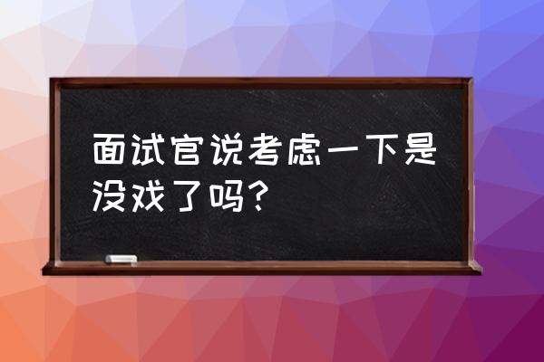 hr打电话说再联系是不是没戏了 面试官说考虑一下是没戏了吗？