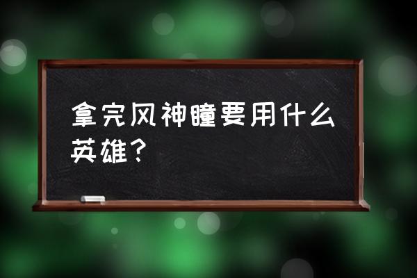 元神风神瞳怎么全收集 拿完风神瞳要用什么英雄？