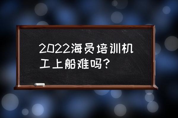 2022企业培训未来发展 2022海员培训机工上船难吗？