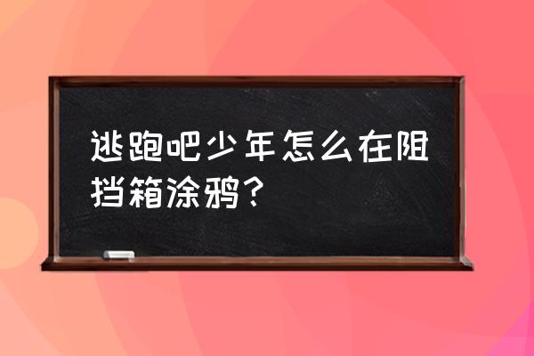 逃跑吧少年新的阻挡箱怎样领取 逃跑吧少年怎么在阻挡箱涂鸦？