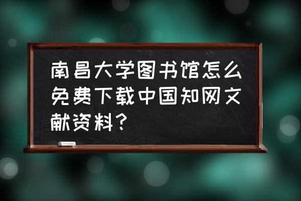 中国知网怎么下载文献免费 南昌大学图书馆怎么免费下载中国知网文献资料？
