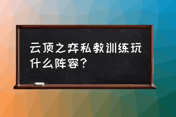 7.5版本云顶之弈阵容推荐图 云顶之弈私教训练玩什么阵容？