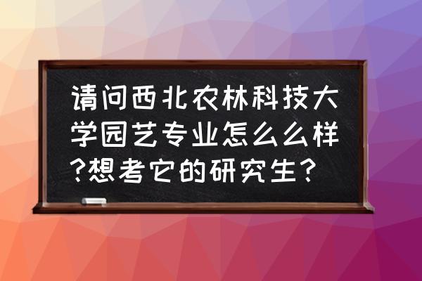 园艺专业出国读研 请问西北农林科技大学园艺专业怎么么样?想考它的研究生？