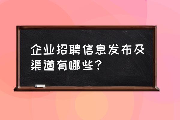 有什么可以招聘的渠道 企业招聘信息发布及渠道有哪些？