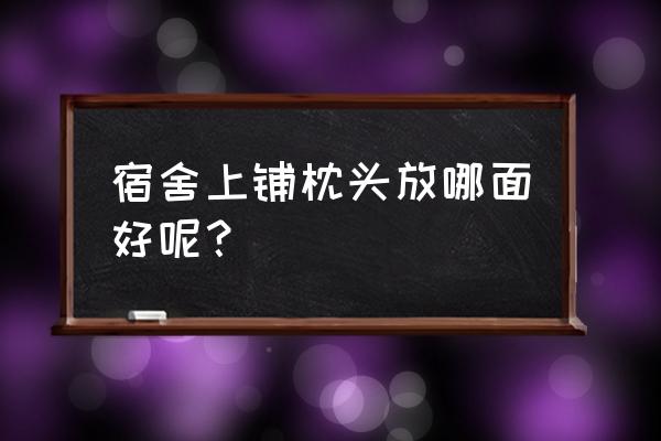 宿舍上铺应该朝哪头睡 宿舍上铺枕头放哪面好呢？