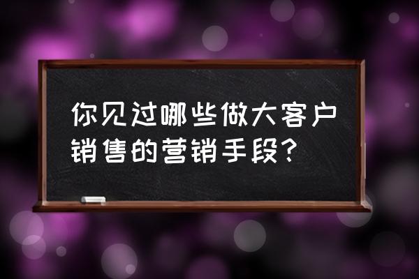 与不同类型客户沟通的技巧 你见过哪些做大客户销售的营销手段？