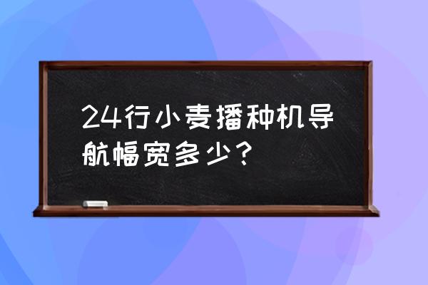 小麦播种的最佳行距 24行小麦播种机导航幅宽多少？