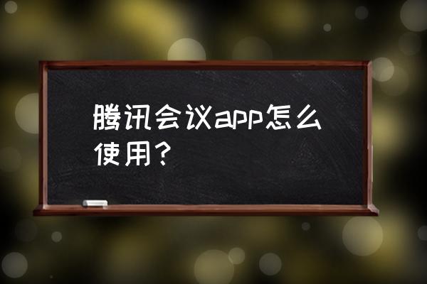 会议管理方法和步骤 腾讯会议app怎么使用？