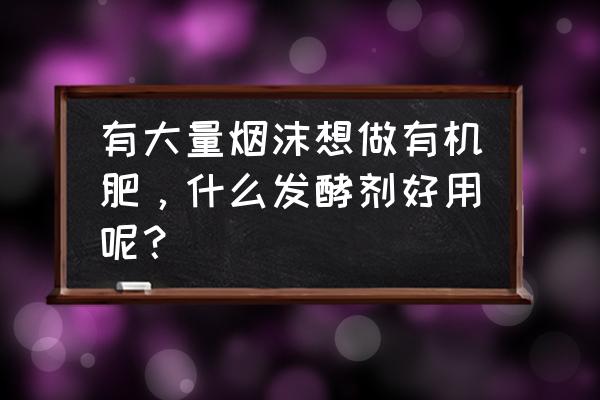 有机肥发酵剂十大排行 有大量烟沫想做有机肥，什么发酵剂好用呢？