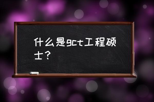 gct在职研究生招生简章 什么是gct工程硕士？