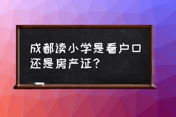 成都学区按户口还是房产划分 成都读小学是看户口还是房产证？