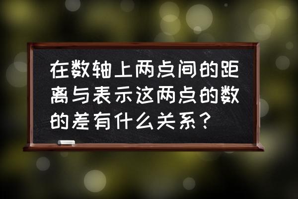 两个数的差的绝对值的几何意义 在数轴上两点间的距离与表示这两点的数的差有什么关系？