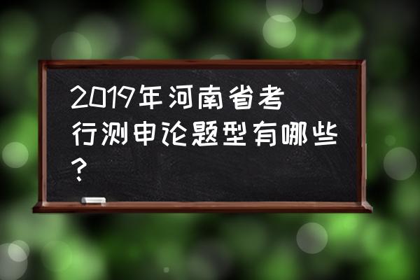 省考面试考哪些内容 2019年河南省考行测申论题型有哪些？