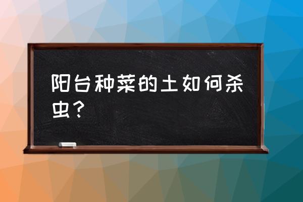 蔬菜盆栽杀虫小妙招 阳台种菜的土如何杀虫？