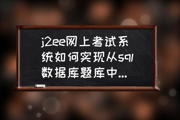 网络考试系统怎么做 j2ee网上考试系统如何实现从sql数据库题库中随机抽题算法？