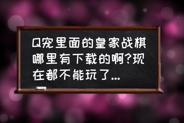 q宠玩什么游戏 Q宠里面的皇家战棋哪里有下载的啊?现在都不能玩了，真没劲？