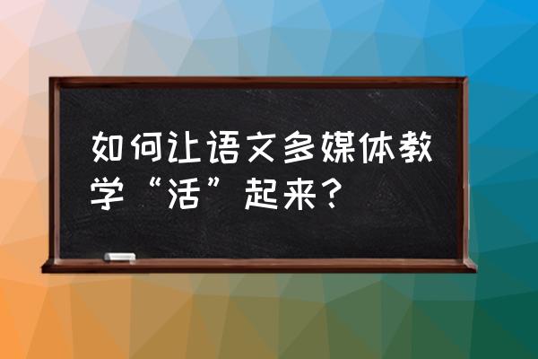 多媒体教学如何解决师生互动 如何让语文多媒体教学“活”起来？