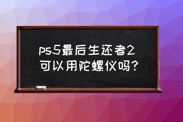 最后生还者2新手教学 ps5最后生还者2可以用陀螺仪吗？