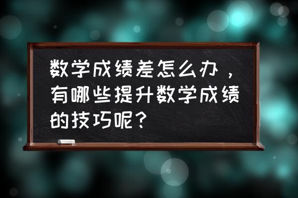 如何才能提高小孩的数学成绩 数学成绩差怎么办，有哪些提升数学成绩的技巧呢？