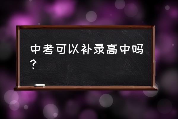 中考已经被录取了还可以补录么 中考可以补录高中吗？