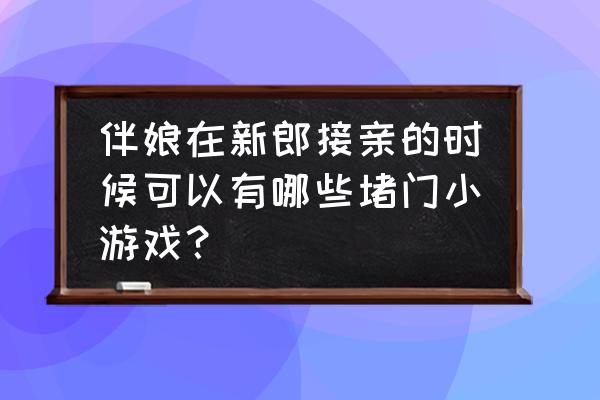 适合接亲的游戏不需要道具 伴娘在新郎接亲的时候可以有哪些堵门小游戏？