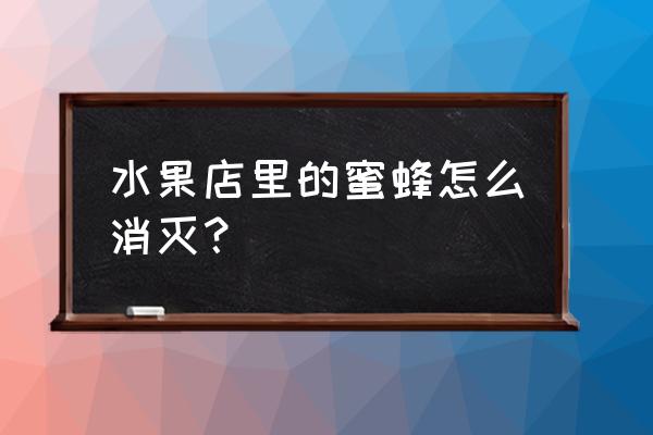 消灭蜜蜂最好办法 水果店里的蜜蜂怎么消灭？