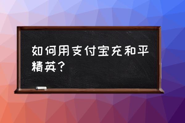 支付宝能支付哪些游戏 如何用支付宝充和平精英？