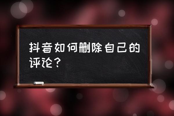 抖音评论怎么删去 抖音如何删除自己的评论？