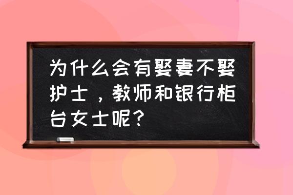 不能娶的三种职业 为什么会有娶妻不娶护士，教师和银行柜台女士呢？