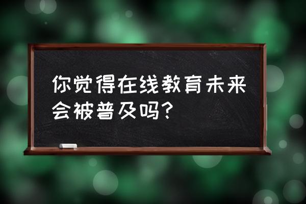 线上教育平台操作能力 你觉得在线教育未来会被普及吗？