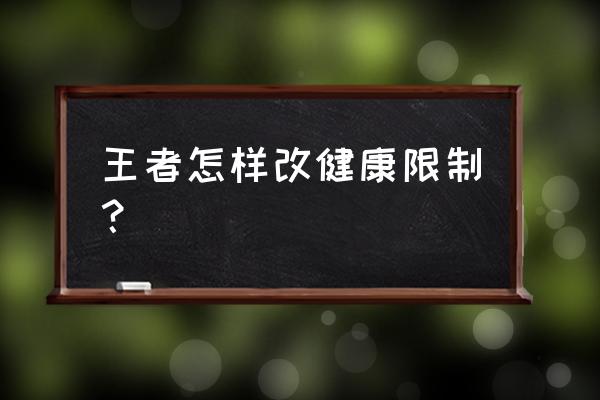 腾讯单机游戏受健康系统限制吗 王者怎样改健康限制？