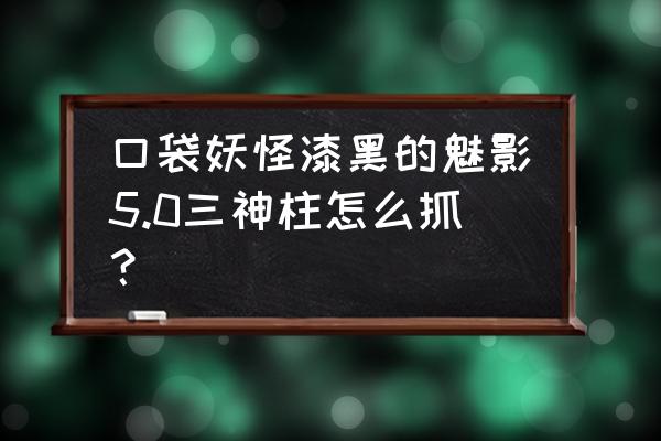 口袋妖怪漆黑的魅影创世神哪抓 口袋妖怪漆黑的魅影5.0三神柱怎么抓？