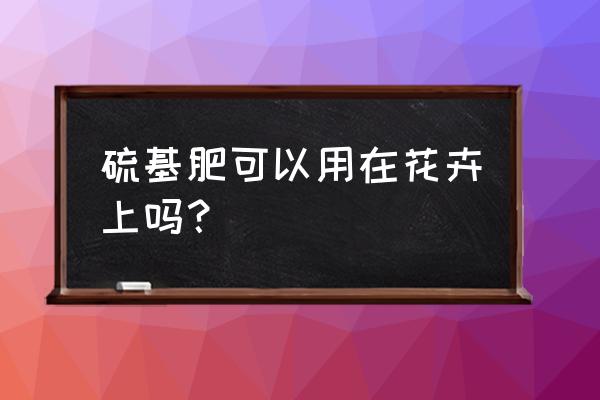 硫基肥最新价格 硫基肥可以用在花卉上吗？