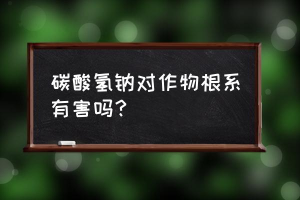 什么植物对土壤危害最大 碳酸氢钠对作物根系有害吗？