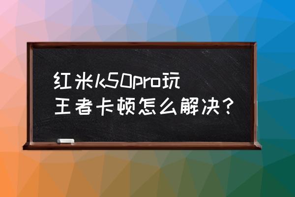 王者荣耀进去的时候太卡怎么办 红米k50pro玩王者卡顿怎么解决？