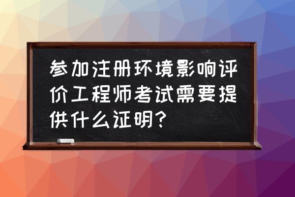 注册环评工程师题库 参加注册环境影响评价工程师考试需要提供什么证明？