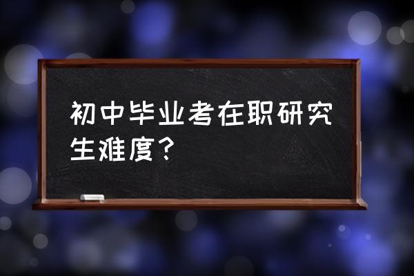 在职研究生考试难度大吗难度在哪 初中毕业考在职研究生难度？