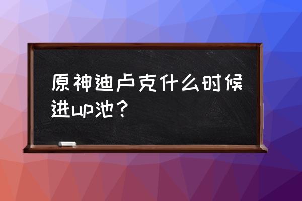 迪卢克在哪里抽几率大 原神迪卢克什么时候进up池？