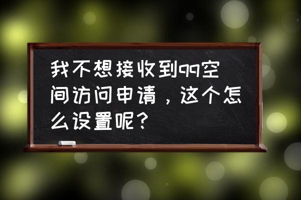 怎样不让他人访问qq空间 我不想接收到qq空间访问申请，这个怎么设置呢？