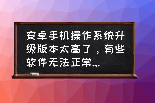 手机怎么玩低版本的系统游戏 安卓手机操作系统升级版本太高了，有些软件无法正常使用，怎么回到低版本系统？