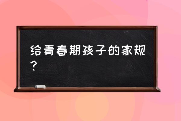 青春期对孩子正确的引导 给青春期孩子的家规？