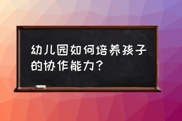 怎么才能做到团队合作 幼儿园如何培养孩子的协作能力？