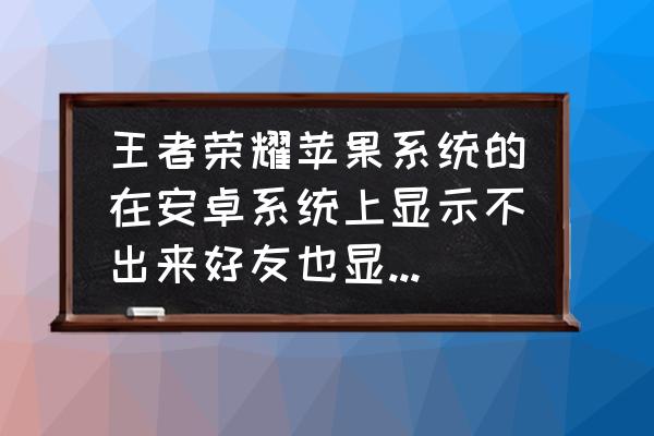 王者荣耀ios怎么找安卓的好友 王者荣耀苹果系统的在安卓系统上显示不出来好友也显示不出来，这次更？