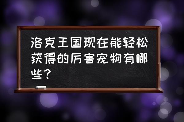 宠物王国最强的精灵在哪里获得 洛克王国现在能轻松获得的厉害宠物有哪些？