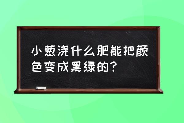 小葱最怕的肥料 小葱浇什么肥能把颜色变成黑绿的？