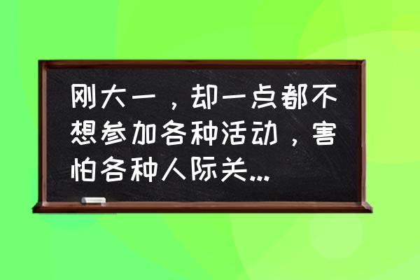 大学社团加入之后不想去怎么办 刚大一，却一点都不想参加各种活动，害怕各种人际关系，怎么办？